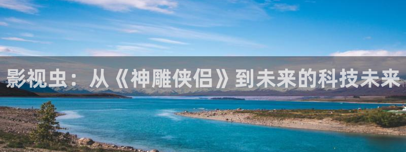 河马视频在线下载：影视虫：从《神雕侠侣》到未来的科技未来