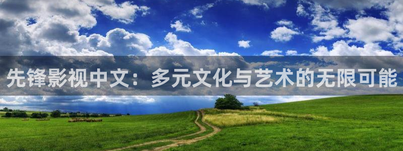 河马影视免费观看：先锋影视中文：多元文化与艺术的无限可能