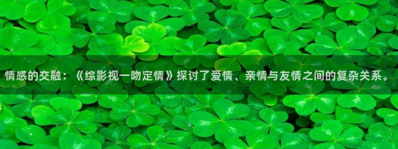 河马视频最新版2023：情感的交融：《综影视一吻定情》探讨了爱情、亲情与友情之间的复杂关系。