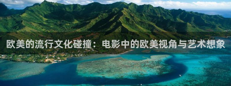 河马视频免费观看：欧美的流行文化碰撞：电影中的欧美视角与艺术想象